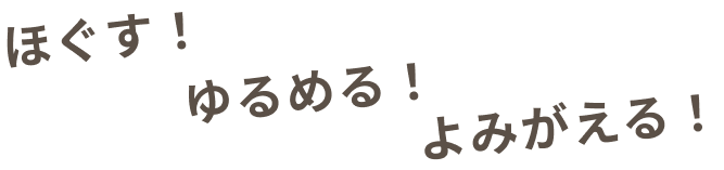 ほぐす！ゆるめる！よみがえる！